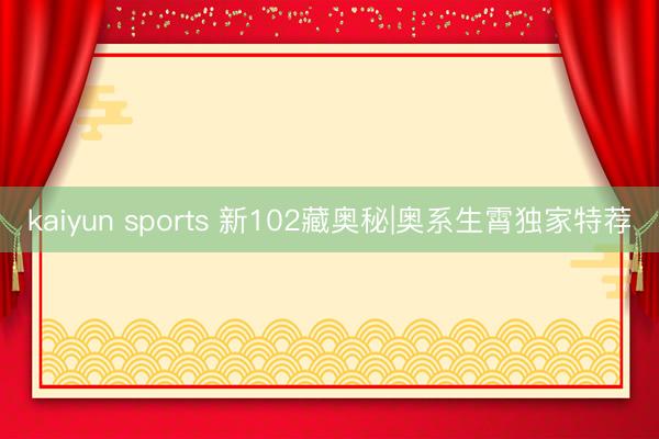 kaiyun sports 新102藏奥秘|奥系生霄独家特荐