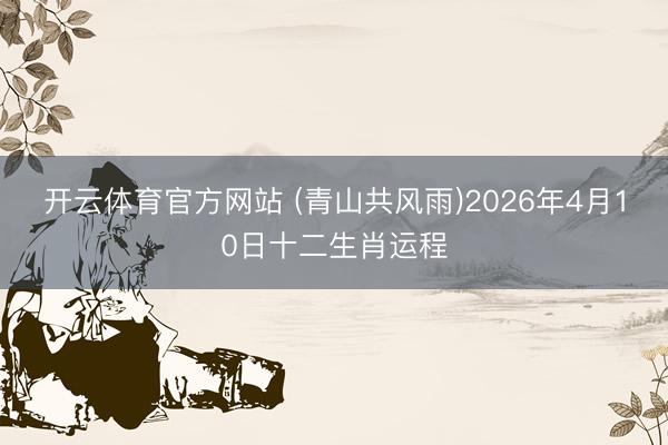 开云体育官方网站 (青山共风雨)2026年4月10日十二生肖运程