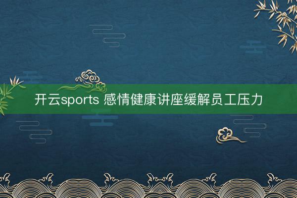 开云sports 感情健康讲座缓解员工压力