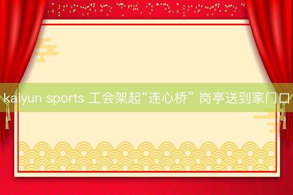kaiyun sports 工会架起“连心桥” 岗亭送到家门口