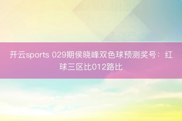 开云sports 029期侯晓峰双色球预测奖号：红球三区比012路比