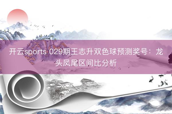 开云sports 029期王志升双色球预测奖号：龙头凤尾区间比分析