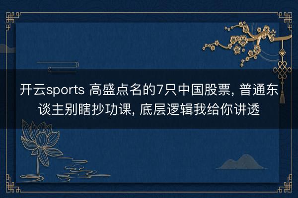 开云sports 高盛点名的7只中国股票, 普通东谈主别瞎抄功课, 底层逻辑我给你讲透