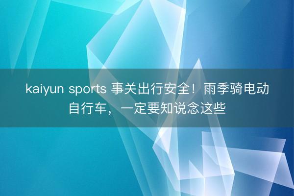 kaiyun sports 事关出行安全！雨季骑电动自行车，一定要知说念这些