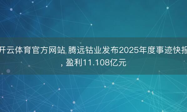开云体育官方网站 腾远钴业发布2025年度事迹快报， 盈利11.108亿元