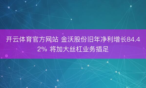 开云体育官方网站 金沃股份旧年净利增长84.42% 将加大丝杠业务插足