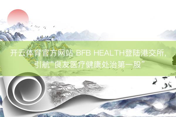 开云体育官方网站 BFB HEALTH登陆港交所， 引航“良友医疗健康处治第一股”