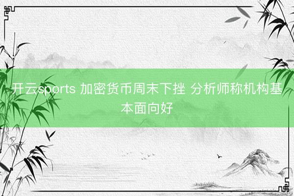 开云sports 加密货币周末下挫 分析师称机构基本面向好