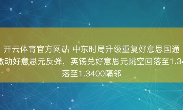 开云体育官方网站 中东时局升级重复好意思国通胀走强激动好意思元反弹，英镑兑好意思元跳空回落至1.3400隔邻