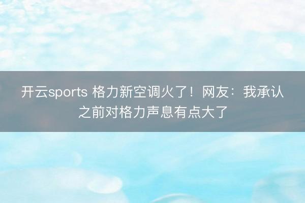 开云sports 格力新空调火了!网友:我承认之前对格力声息有点大了