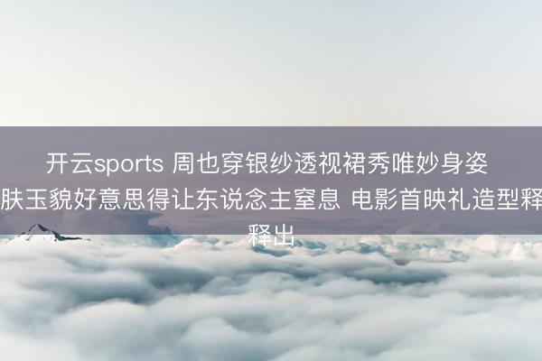 开云sports 周也穿银纱透视裙秀唯妙身姿 雪肤玉貌好意思得让东说念主窒息 电影首映礼造型释出