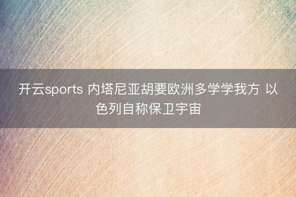 开云sports 内塔尼亚胡要欧洲多学学我方 以色列自称保卫宇宙