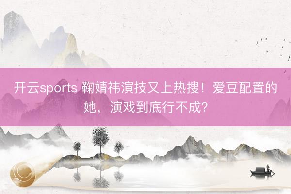 开云sports 鞠婧祎演技又上热搜!爱豆配置的她,演戏到底行不成?