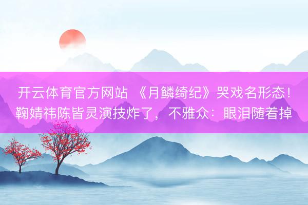 开云体育官方网站 《月鳞绮纪》哭戏名形态!鞠婧祎陈皆灵演技炸了,不雅众:眼泪随着掉