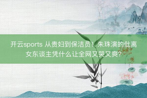 开云sports 从贵妇到保洁员!朱珠演的仳离女东谈主凭什么让全网又哭又爽?