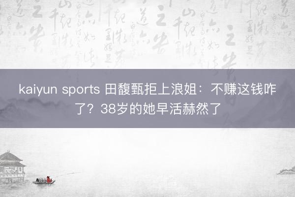 kaiyun sports 田馥甄拒上浪姐:不赚这钱咋了?38岁的她早活赫然了