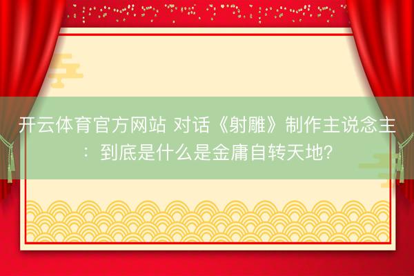 开云体育官方网站 对话《射雕》制作主说念主:到底是什么是金庸自转天地?