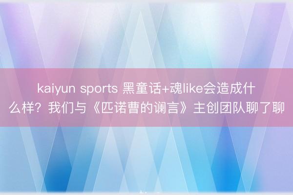 kaiyun sports 黑童话+魂like会造成什么样？我们与《匹诺曹的谰言》主创团队聊了聊