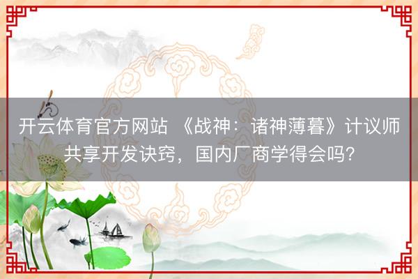 开云体育官方网站 《战神：诸神薄暮》计议师共享开发诀窍，国内厂商学得会吗？