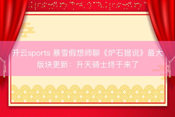 开云sports 暴雪假想师聊《炉石据说》最大版块更新：升天骑士终于来了
