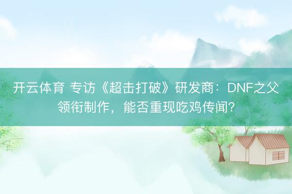 开云体育 专访《超击打破》研发商：DNF之父领衔制作，能否重现吃鸡传闻？