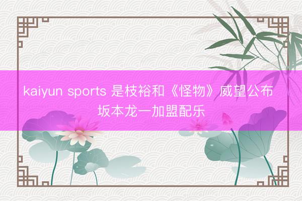 kaiyun sports 是枝裕和《怪物》威望公布 坂本龙一加盟配乐