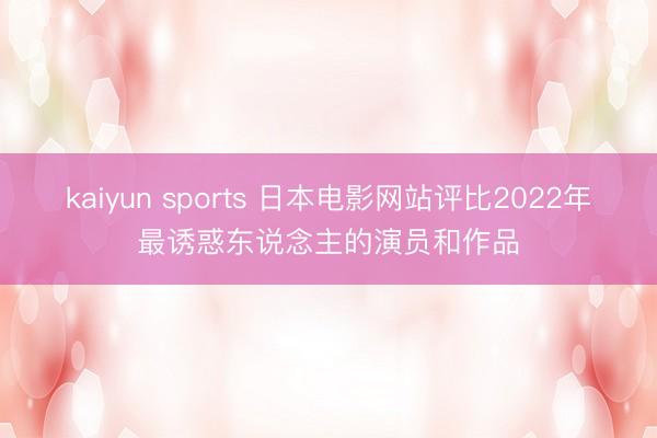 kaiyun sports 日本电影网站评比2022年最诱惑东说念主的演员和作品