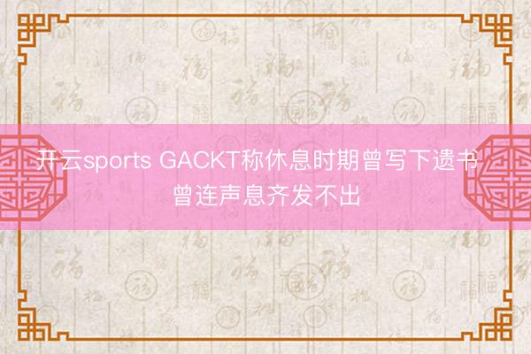 开云sports GACKT称休息时期曾写下遗书  曾连声息齐发不出