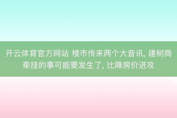 开云体育官方网站 楼市传来两个大音讯, 建树商牵挂的事可能要发生了, 比降房价进攻