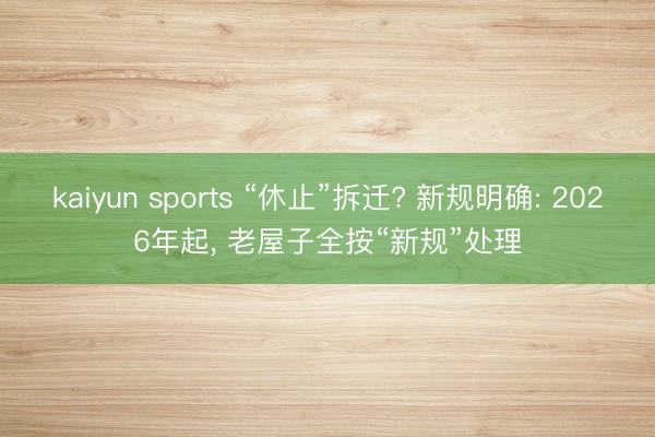 kaiyun sports “休止”拆迁? 新规明确: 2026年起, 老屋子全按“新规”处理
