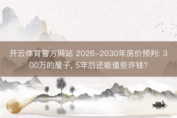 开云体育官方网站 2026-2030年房价预判: 300万的屋子, 5年后还能值些许钱?