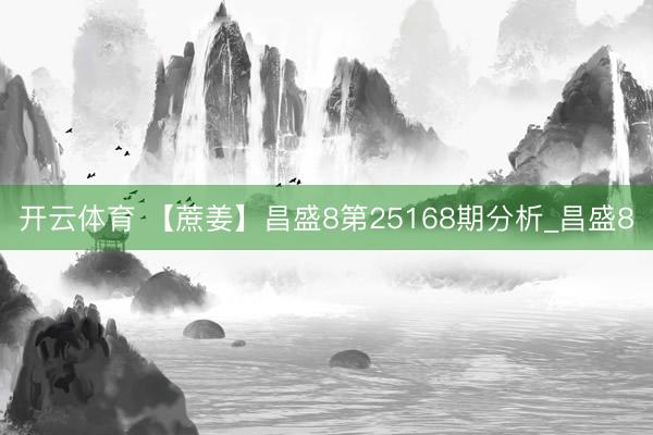 开云体育 【蔗姜】昌盛8第25168期分析_昌盛8