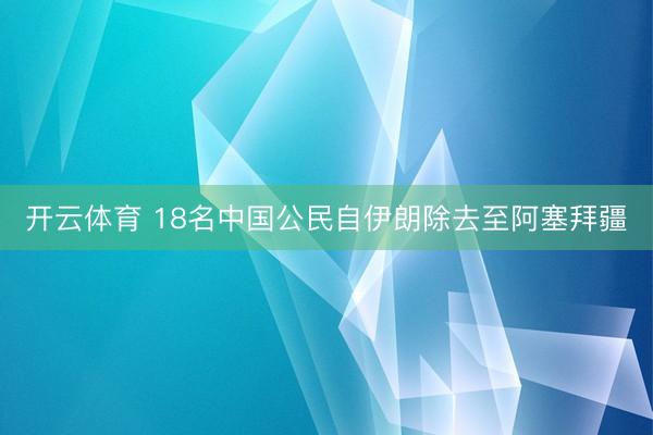 开云体育 18名中国公民自伊朗除去至阿塞拜疆