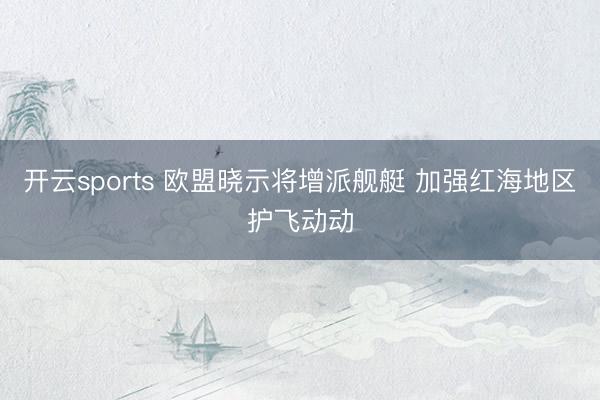 开云sports 欧盟晓示将增派舰艇 加强红海地区护飞动动