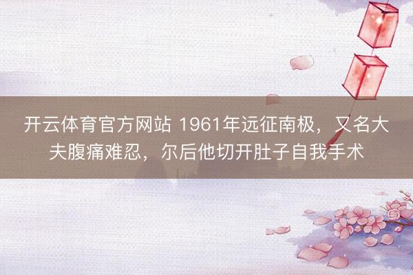 开云体育官方网站 1961年远征南极，又名大夫腹痛难忍，尔后他切开肚子自我手术