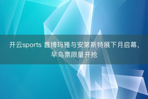 开云sports 首博玛雅与安第斯特展下月启幕，早鸟票限量开抢