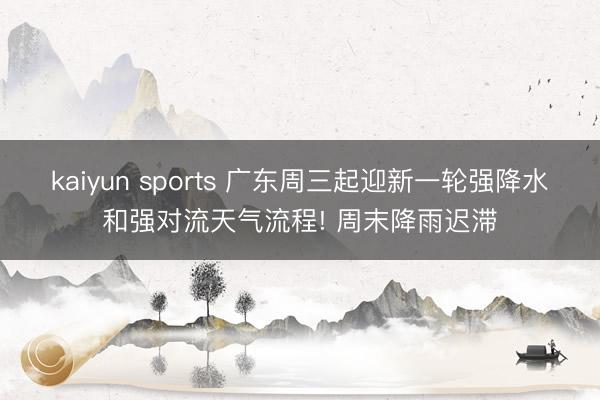 kaiyun sports 广东周三起迎新一轮强降水和强对流天气流程! 周末降雨迟滞