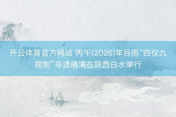 开云体育官方网站 丙午(2026)年谷雨“四仪九规制”非遗展演在陕西白水举行