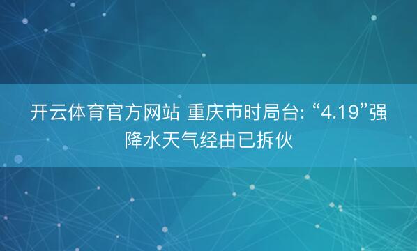 开云体育官方网站 重庆市时局台: “4.19”强降水天气经由已拆伙