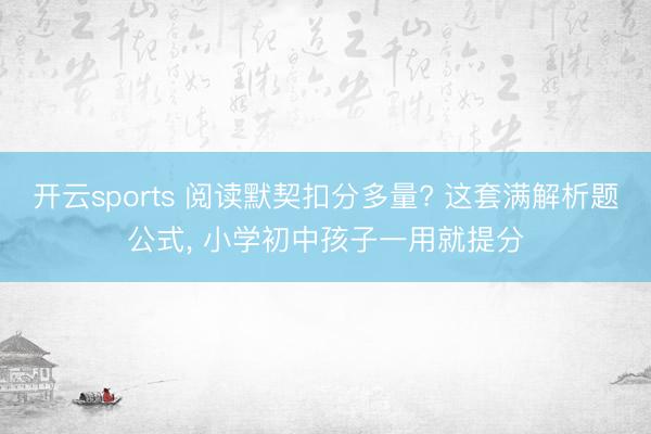 开云sports 阅读默契扣分多量? 这套满解析题公式， 小学初中孩子一用就提分