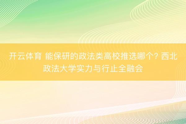 开云体育 能保研的政法类高校推选哪个? 西北政法大学实力与行止全融会