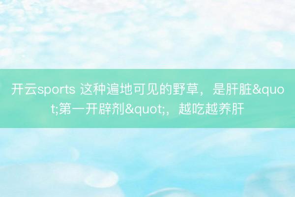 开云sports 这种遍地可见的野草，是肝脏"第一开辟剂"，越吃越养肝