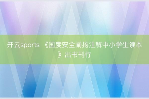 开云sports 《国度安全阐扬注解中小学生读本》出书刊行