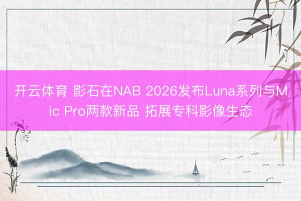 开云体育 影石在NAB 2026发布Luna系列与Mic Pro两款新品 拓展专科影像生态
