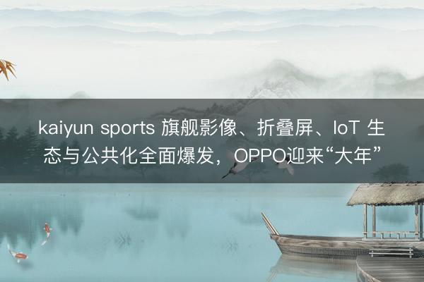kaiyun sports 旗舰影像、折叠屏、IoT 生态与公共化全面爆发，OPPO迎来“大年”