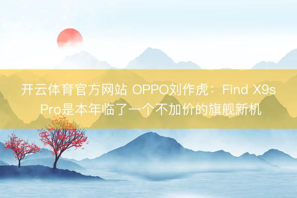 开云体育官方网站 OPPO刘作虎：Find X9s Pro是本年临了一个不加价的旗舰新机