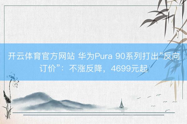 开云体育官方网站 华为Pura 90系列打出“反向订价”：不涨反降，4699元起