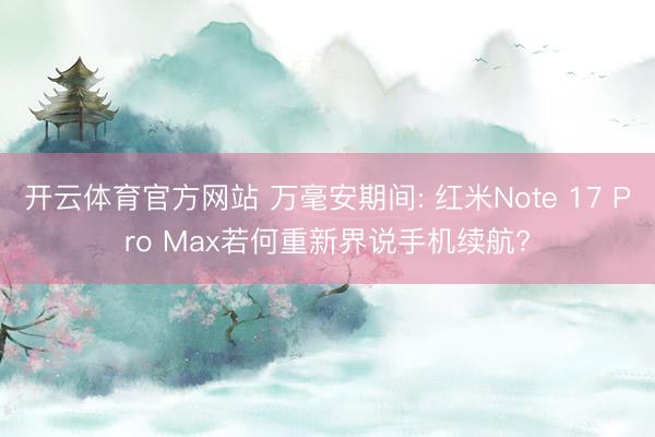 开云体育官方网站 万毫安期间: 红米Note 17 Pro Max若何重新界说手机续航?