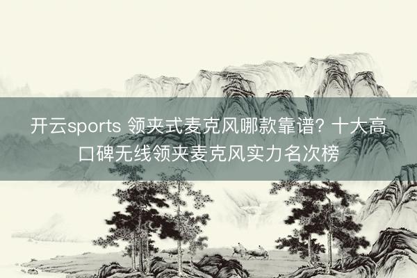 开云sports 领夹式麦克风哪款靠谱? 十大高口碑无线领夹麦克风实力名次榜