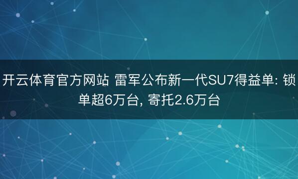 开云体育官方网站 雷军公布新一代SU7得益单: 锁单超6万台， 寄托2.6万台